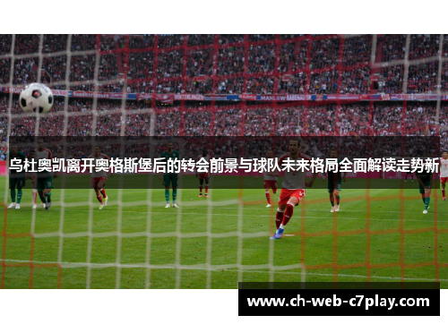 乌杜奥凯离开奥格斯堡后的转会前景与球队未来格局全面解读走势新