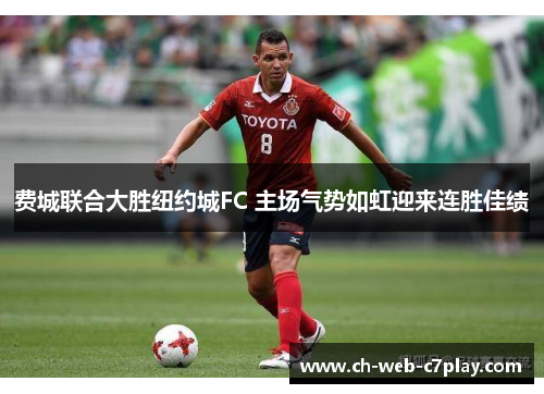 费城联合大胜纽约城FC 主场气势如虹迎来连胜佳绩