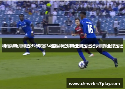 利雅得新月缔造沙特联赛34连胜神迹刷新亚洲足坛纪录震撼全球足坛
